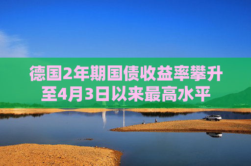 德国2年期国债收益率攀升至4月3日以来最高水平