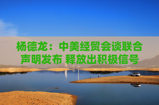 杨德龙：中美经贸会谈联合声明发布 释放出积极信号