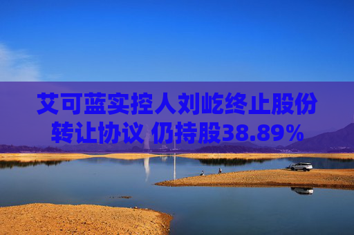 艾可蓝实控人刘屹终止股份转让协议 仍持股38.89%