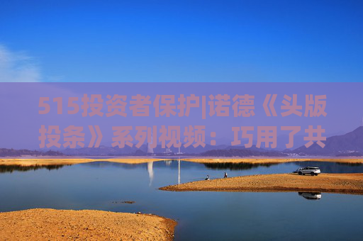 515投资者保护|诺德《头版投条》系列视频：巧用了共情能力的生活故事来点出““投”条建议”