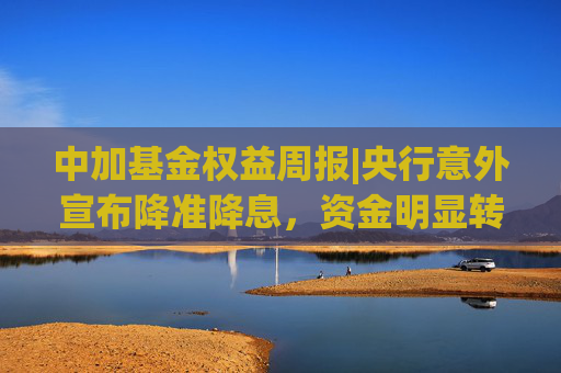 中加基金权益周报|央行意外宣布降准降息，资金明显转松