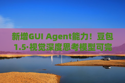 新增GUI Agent能力！豆包1.5·视觉深度思考模型可完成多端复杂任务