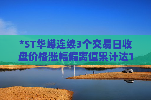 *ST华嵘连续3个交易日收盘价格涨幅偏离值累计达12%