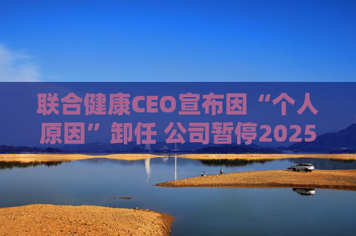 联合健康CEO宣布因“个人原因”卸任 公司暂停2025年前景预测