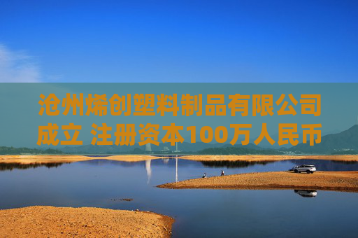 沧州烯创塑料制品有限公司成立 注册资本100万人民币