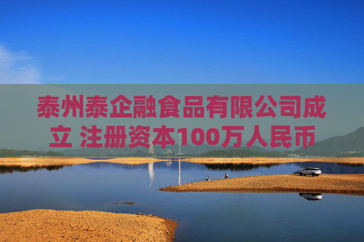 泰州泰企融食品有限公司成立 注册资本100万人民币