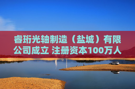 睿珩光轴制造（盐城）有限公司成立 注册资本100万人民币