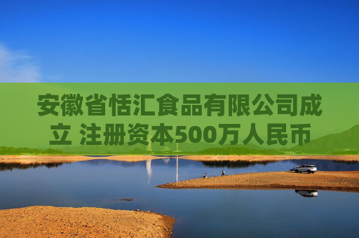 安徽省恬汇食品有限公司成立 注册资本500万人民币