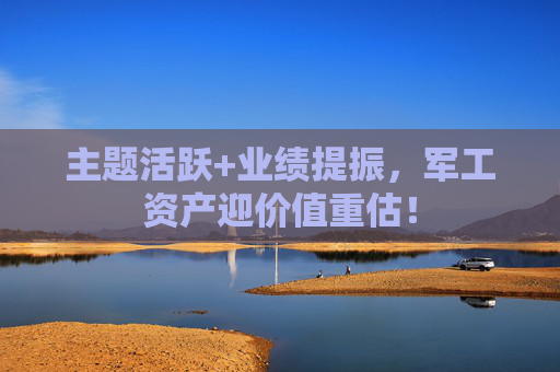 主题活跃+业绩提振，军工资产迎价值重估！