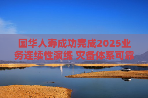 国华人寿成功完成2025业务连续性演练 灾备体系可靠性获全面验证