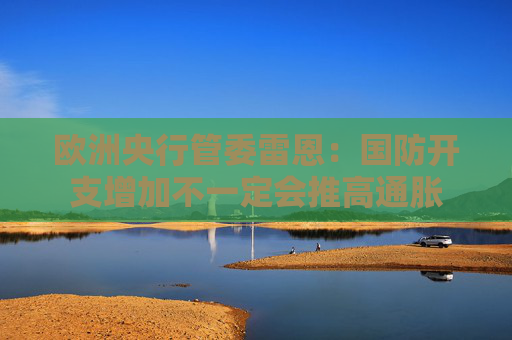 欧洲央行管委雷恩：国防开支增加不一定会推高通胀