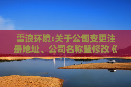 雪浪环境:关于公司变更注册地址、公司名称暨修改《公司章程》的公告