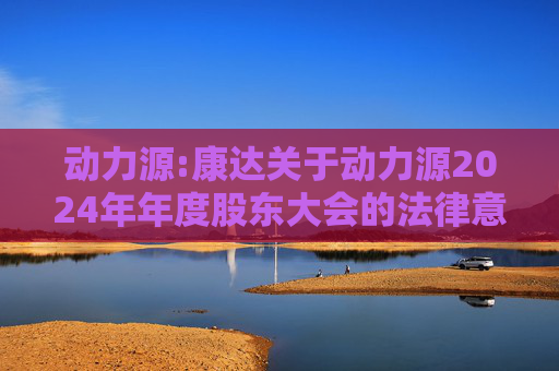 动力源:康达关于动力源2024年年度股东大会的法律意见书