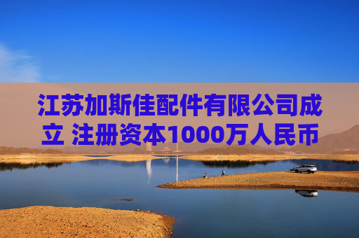 江苏加斯佳配件有限公司成立 注册资本1000万人民币