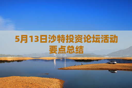 5月13日沙特投资论坛活动要点总结