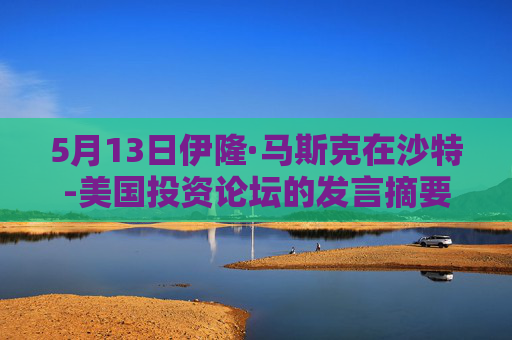 5月13日伊隆·马斯克在沙特-美国投资论坛的发言摘要