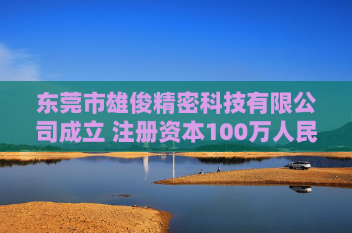 东莞市雄俊精密科技有限公司成立 注册资本100万人民币