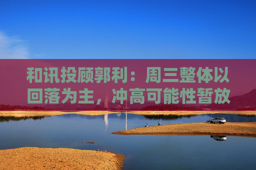 和讯投顾郭利：周三整体以回落为主，冲高可能性暂放