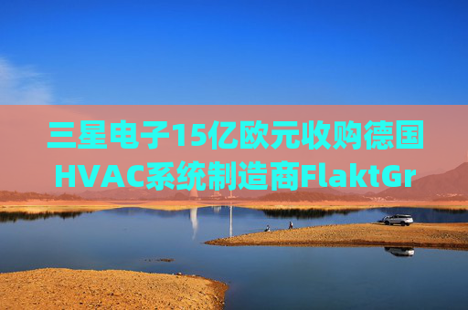 三星电子15亿欧元收购德国HVAC系统制造商FlaktGroup