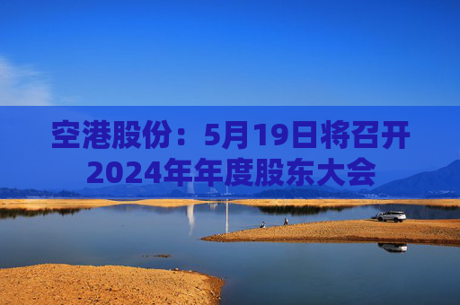 空港股份：5月19日将召开2024年年度股东大会