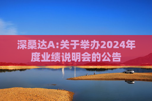 深桑达A:关于举办2024年度业绩说明会的公告