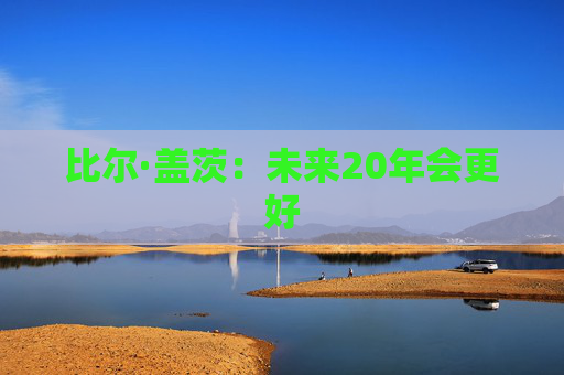 比尔·盖茨：未来20年会更好