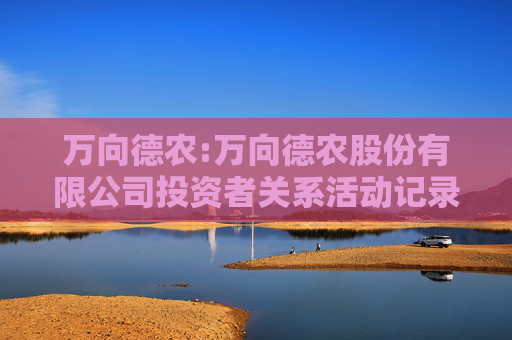 万向德农:万向德农股份有限公司投资者关系活动记录表