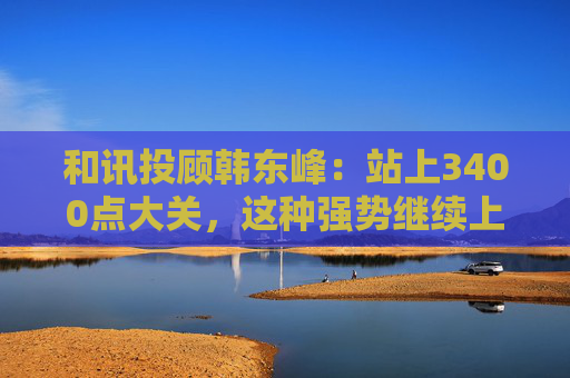 和讯投顾韩东峰：站上3400点大关，这种强势继续上攻能否延续？