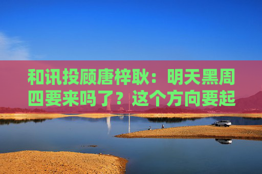 和讯投顾唐梓耿：明天黑周四要来吗了？这个方向要起飞！