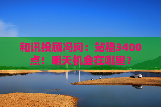 和讯投顾冯珂：站稳3400点！明天机会在哪里？