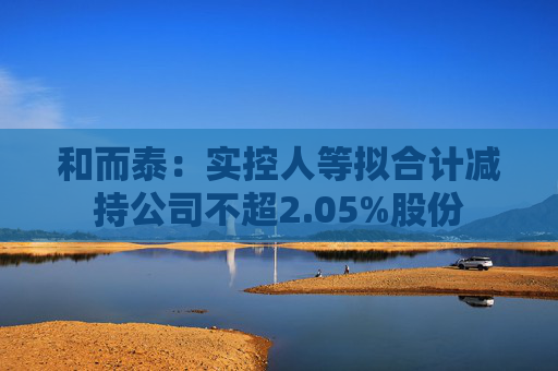 和而泰：实控人等拟合计减持公司不超2.05%股份