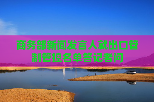 商务部新闻发言人就出口管制管控名单答记者问