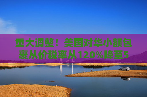 重大调整！美国对华小额包裹从价税率从120%降至54%
