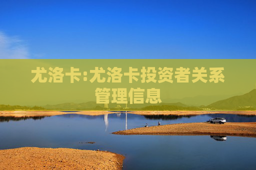 尤洛卡:尤洛卡投资者关系管理信息