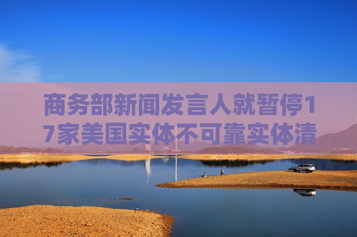 商务部新闻发言人就暂停17家美国实体不可靠实体清单措施答记者问