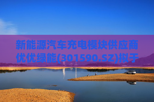 新能源汽车充电模块供应商优优绿能(301590.SZ)拟于创业板IPO上市