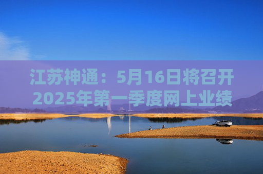 江苏神通：5月16日将召开2025年第一季度网上业绩说明会