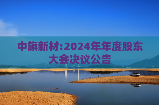 中旗新材:2024年年度股东大会决议公告