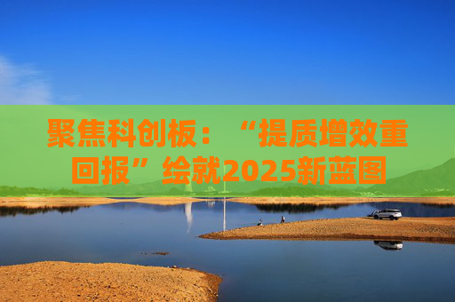 聚焦科创板：“提质增效重回报”绘就2025新蓝图
