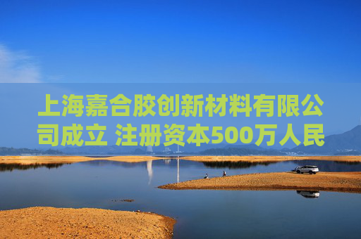 上海嘉合胶创新材料有限公司成立 注册资本500万人民币