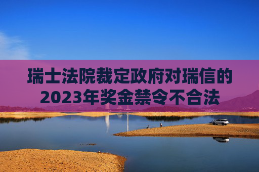 瑞士法院裁定政府对瑞信的2023年奖金禁令不合法