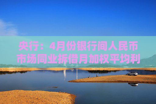 央行：4月份银行间人民币市场同业拆借月加权平均利率为1.73% 质押式债券回购月加权平均利率为1.72%