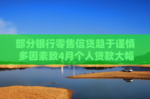 部分银行零售信贷趋于谨慎 多因素致4月个人贷款大幅少增
