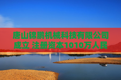 唐山锦鹏机械科技有限公司成立 注册资本1010万人民币