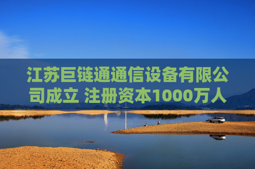 江苏巨链通通信设备有限公司成立 注册资本1000万人民币