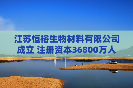 江苏恒裕生物材料有限公司成立 注册资本36800万人民币