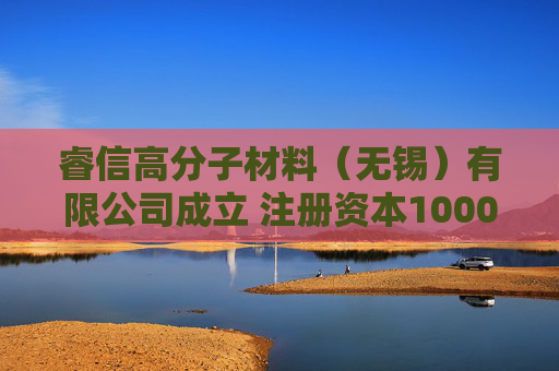 睿信高分子材料（无锡）有限公司成立 注册资本1000万人民币