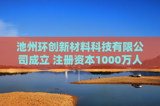 池州环创新材料科技有限公司成立 注册资本1000万人民币
