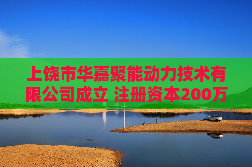 上饶市华嘉聚能动力技术有限公司成立 注册资本200万人民币