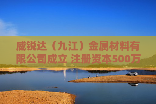 威锐达（九江）金属材料有限公司成立 注册资本500万人民币